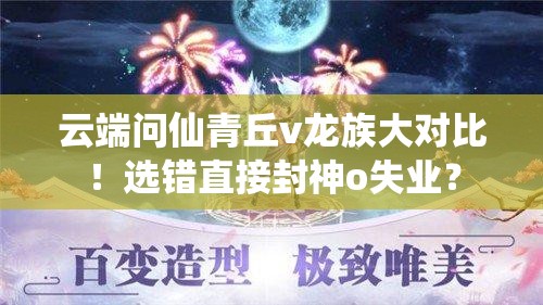 云端問仙青丘v龍族大對比！選錯直接封神o失業(yè)？