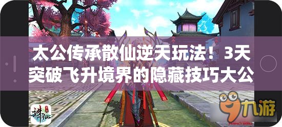 太公傳承散仙逆天玩法！3天突破飛升境界的隱藏技巧大公開(kāi)